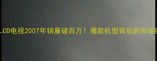 图片 TCLLCD电视2007年销量破百万！爆款机型背后的市场密码