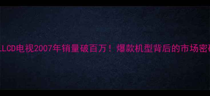 图片 TCLLCD电视2007年销量破百万！爆款机型背后的市场密码2