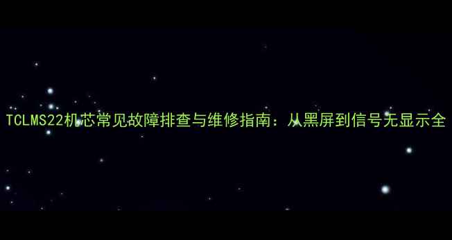 图片 TCLMS22机芯常见故障排查与维修指南：从黑屏到信号无显示全