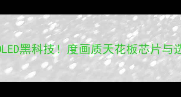 图片 TCLQD-OLED黑科技！度画质天花板芯片与选购指南