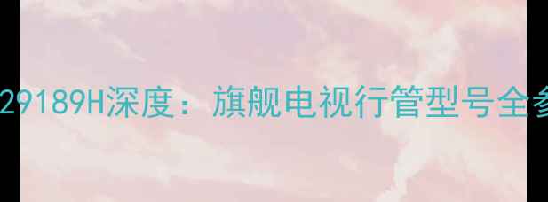 图片 TCL华星光电HID29189H深度：旗舰电视行管型号全参数与选购指南2