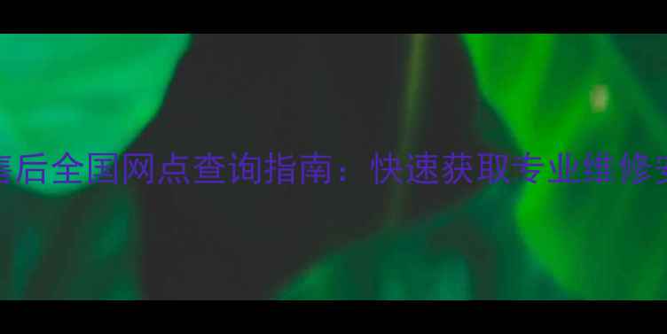 图片 TCL官方售后全国网点查询指南：快速获取专业维修安装服务2