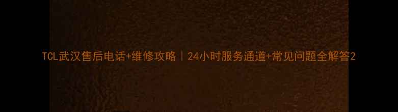 图片 TCL武汉售后电话+维修攻略｜24小时服务通道+常见问题全解答2
