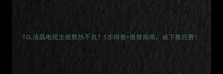 图片 TCL液晶电视主板散热不良？5步排查+维修指南，省下售后费！