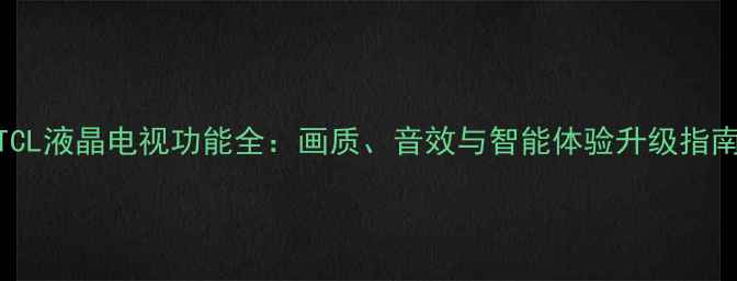 图片 TCL液晶电视功能全：画质、音效与智能体验升级指南
