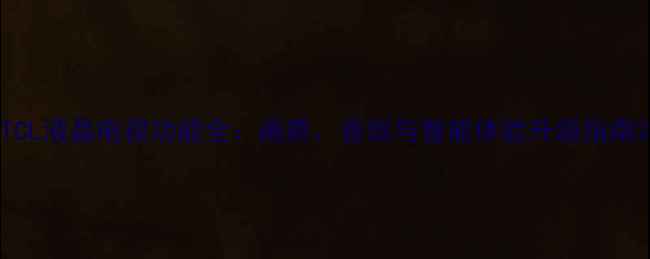 图片 TCL液晶电视功能全：画质、音效与智能体验升级指南2