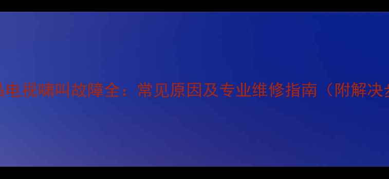 图片 TCL液晶电视啸叫故障全：常见原因及专业维修指南（附解决步骤）1