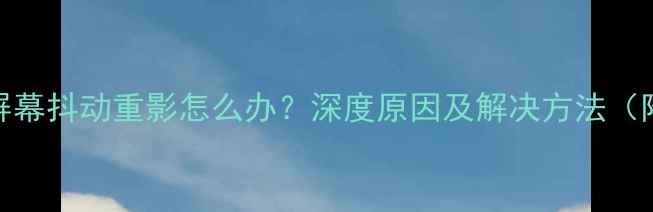 图片 TCL液晶电视屏幕抖动重影怎么办？深度原因及解决方法（附图文教程）1