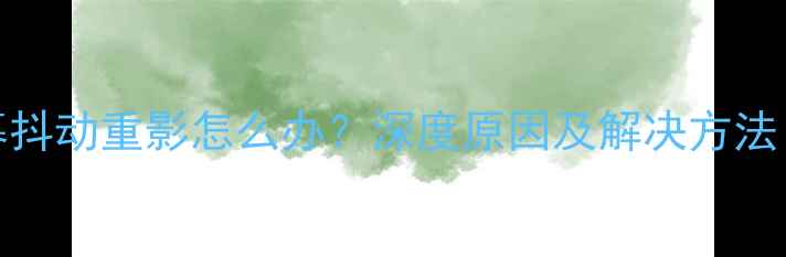 图片 TCL液晶电视屏幕抖动重影怎么办？深度原因及解决方法（附图文教程）2