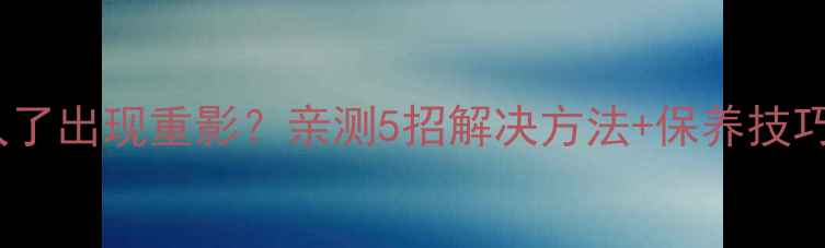 图片 TCL液晶电视开久了出现重影？亲测5招解决方法+保养技巧（附维修指南）