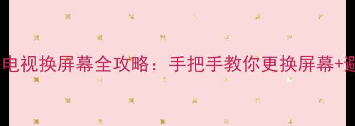 图片 TCL液晶电视换屏幕全攻略：手把手教你更换屏幕+避坑指南
