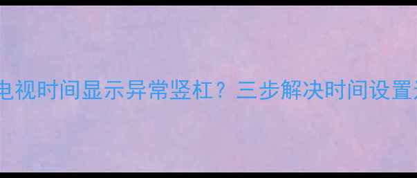 图片 TCL液晶电视时间显示异常竖杠？三步解决时间设置过长问题