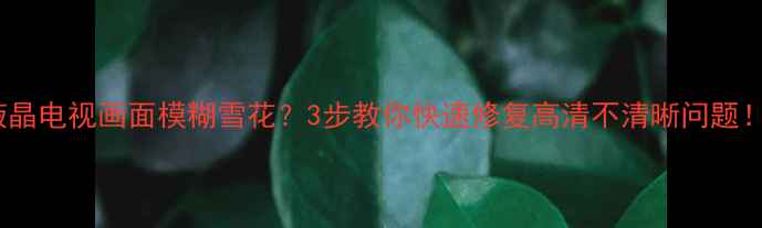 图片 TCL液晶电视画面模糊雪花？3步教你快速修复高清不清晰问题！📺✨