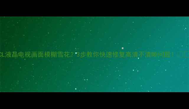 图片 TCL液晶电视画面模糊雪花？3步教你快速修复高清不清晰问题！📺✨1