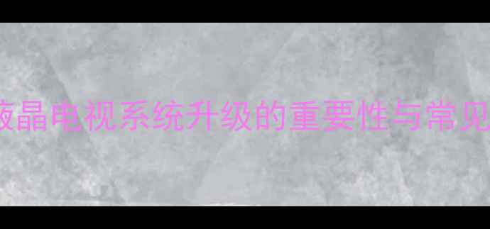 图片 TCL液晶电视系统升级的重要性与常见问题