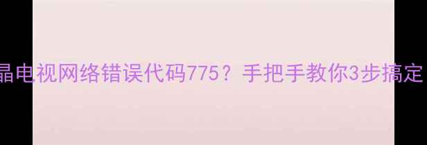 图片 TCL液晶电视网络错误代码775？手把手教你3步搞定！📺✅