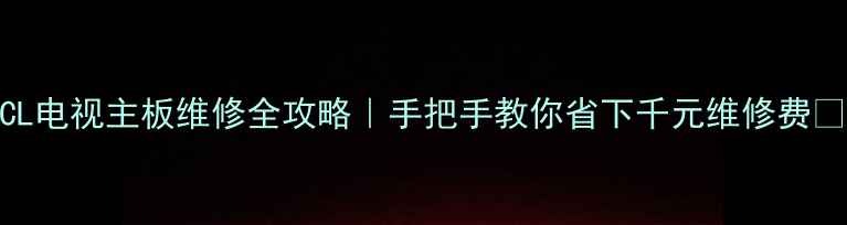图片 TCL电视主板维修全攻略｜手把手教你省下千元维修费💰2
