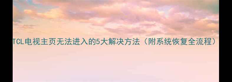 图片 TCL电视主页无法进入的5大解决方法（附系统恢复全流程）