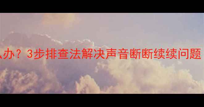 图片 TCL电视声音卡顿怎么办？3步排查法解决声音断断续续问题（附专业维修指南）2