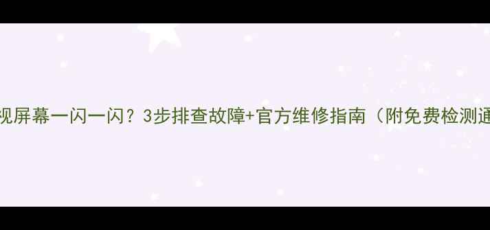 图片 TCL电视屏幕一闪一闪？3步排查故障+官方维修指南（附免费检测通道）1
