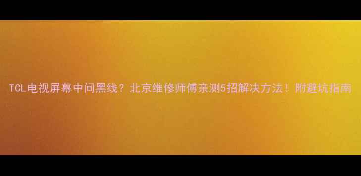 图片 TCL电视屏幕中间黑线？北京维修师傅亲测5招解决方法！附避坑指南