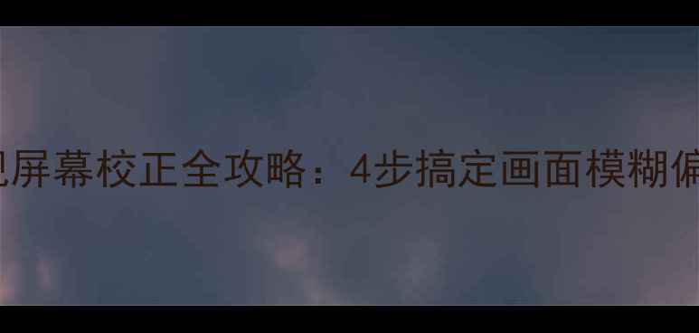 图片 TCL电视屏幕校正全攻略：4步搞定画面模糊偏色问题