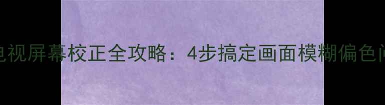 图片 TCL电视屏幕校正全攻略：4步搞定画面模糊偏色问题2