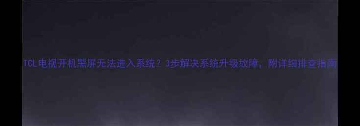 图片 TCL电视开机黑屏无法进入系统？3步解决系统升级故障，附详细排查指南