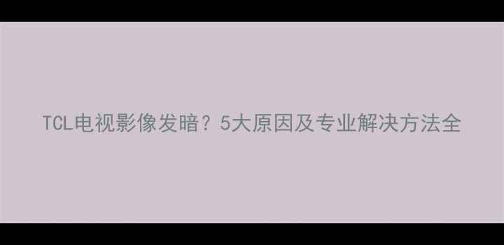 图片 TCL电视影像发暗？5大原因及专业解决方法全