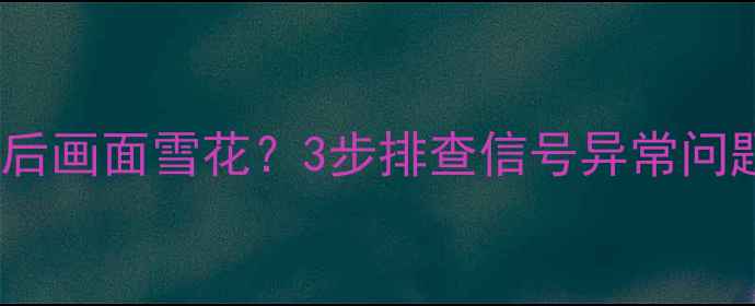 图片 TCL电视恢复出厂设置后画面雪花？3步排查信号异常问题（附详细解决方案）