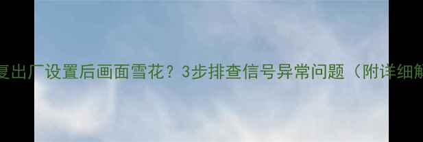 图片 TCL电视恢复出厂设置后画面雪花？3步排查信号异常问题（附详细解决方案）1