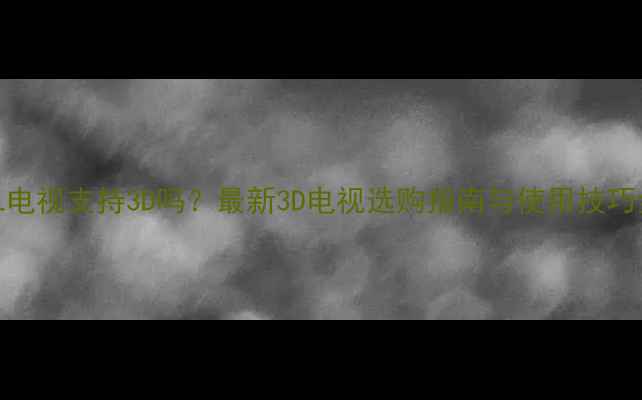 图片 TCL电视支持3D吗？最新3D电视选购指南与使用技巧全2