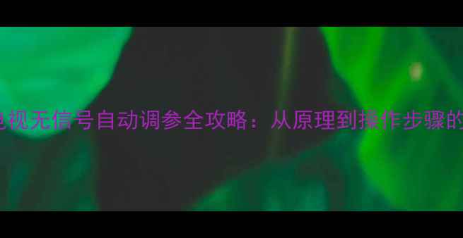 图片 TCL电视无信号自动调参全攻略：从原理到操作步骤的深度