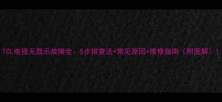 图片 TCL电视无显示故障全：5步排查法+常见原因+维修指南（附图解）1