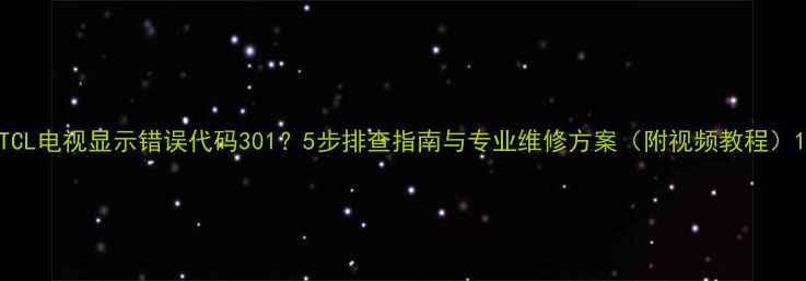 图片 TCL电视显示错误代码301？5步排查指南与专业维修方案（附视频教程）1