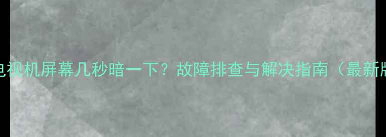 图片 TCL电视机屏幕几秒暗一下？故障排查与解决指南（最新版）2