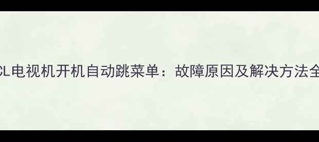 图片 TCL电视机开机自动跳菜单：故障原因及解决方法全2