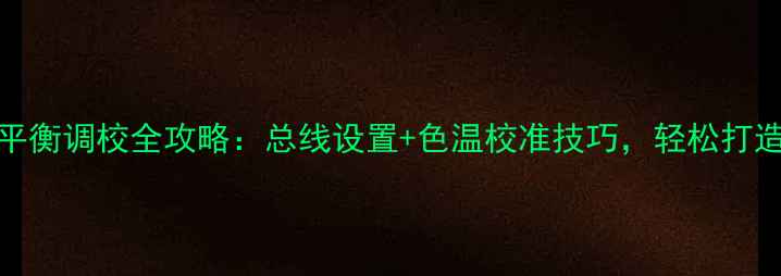 图片 TCL电视机白平衡调校全攻略：总线设置+色温校准技巧，轻松打造影院级画质1