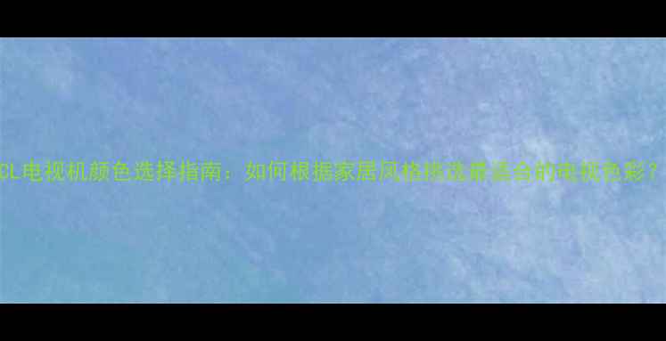 图片 TCL电视机颜色选择指南：如何根据家居风格挑选最适合的电视色彩？1