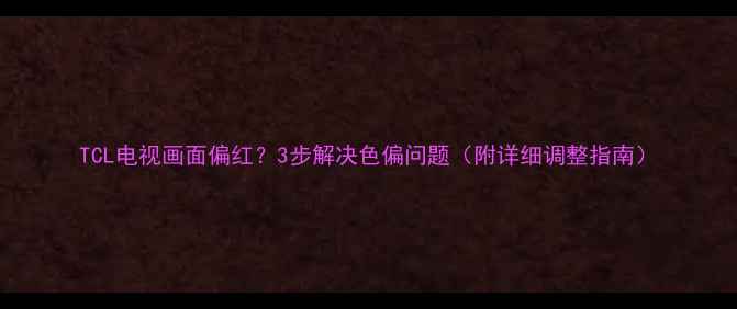 图片 TCL电视画面偏红？3步解决色偏问题（附详细调整指南）