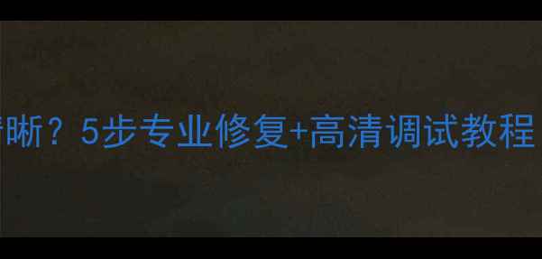 图片 TCL电视画面模糊不清晰？5步专业修复+高清调试教程（附实测效果对比）1