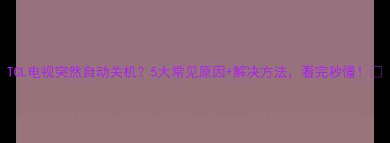 图片 TCL电视突然自动关机？5大常见原因+解决方法，看完秒懂！🔥