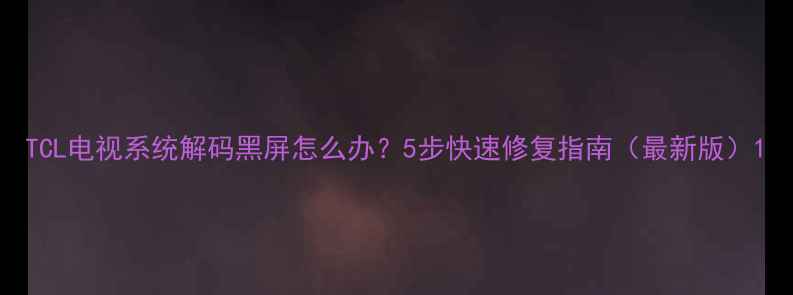 图片 TCL电视系统解码黑屏怎么办？5步快速修复指南（最新版）1