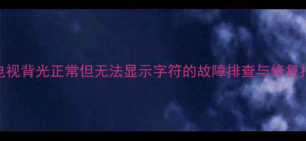 图片 TCL电视背光正常但无法显示字符的故障排查与修复指南1