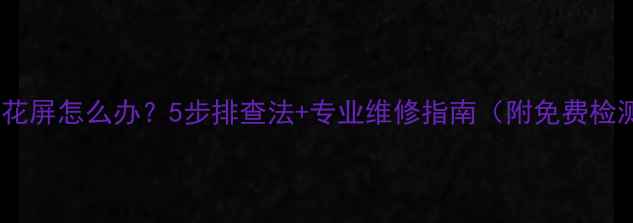 图片 TCL电视花屏怎么办？5步排查法+专业维修指南（附免费检测通道）