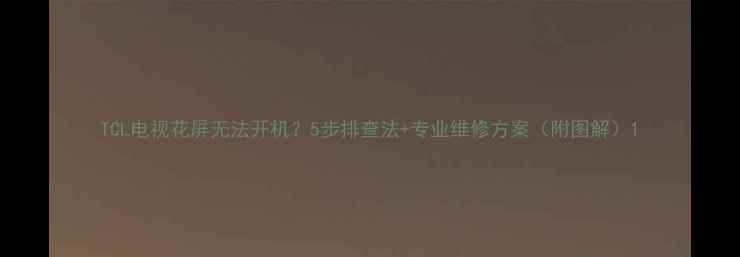 图片 TCL电视花屏无法开机？5步排查法+专业维修方案（附图解）1