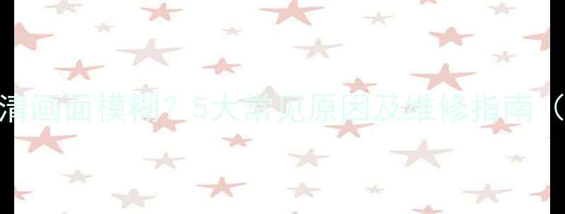 图片 TCL电视花屏高清画面模糊？5大常见原因及维修指南（附解决步骤）1