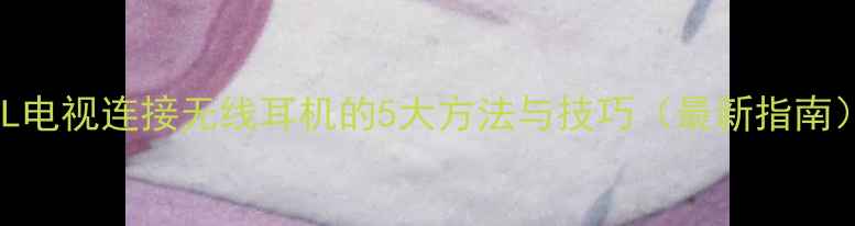 图片 TCL电视连接无线耳机的5大方法与技巧（最新指南）1