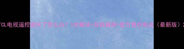 图片 TCL电视遥控器坏了怎么办？3步解决+自检指南+官方售后电话（最新版）2