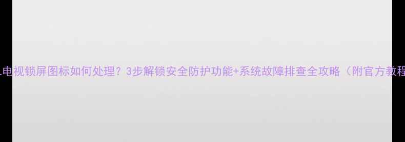 图片 TCL电视锁屏图标如何处理？3步解锁安全防护功能+系统故障排查全攻略（附官方教程）